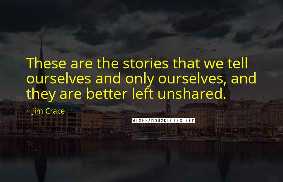 Jim Crace Quotes: These are the stories that we tell ourselves and only ourselves, and they are better left unshared.