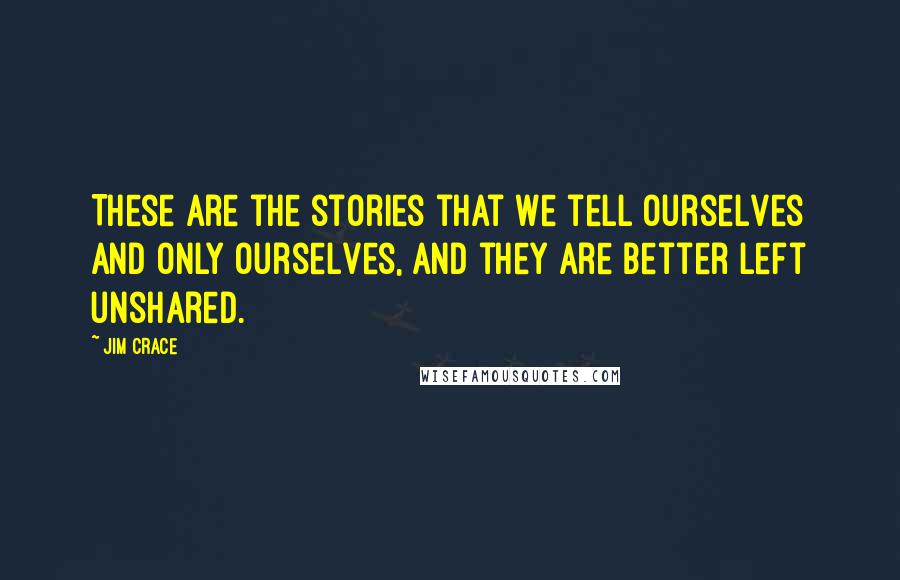 Jim Crace Quotes: These are the stories that we tell ourselves and only ourselves, and they are better left unshared.