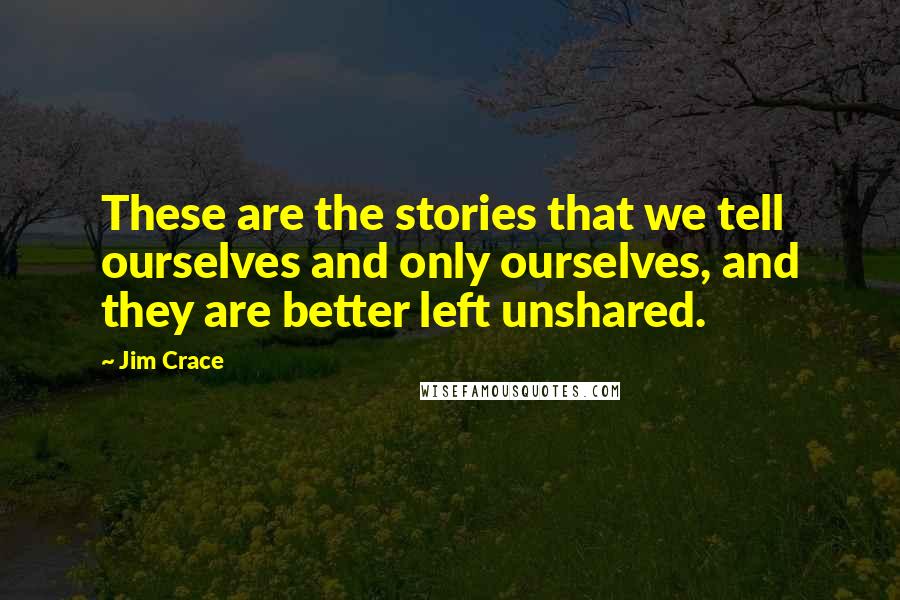 Jim Crace Quotes: These are the stories that we tell ourselves and only ourselves, and they are better left unshared.
