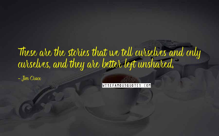 Jim Crace Quotes: These are the stories that we tell ourselves and only ourselves, and they are better left unshared.