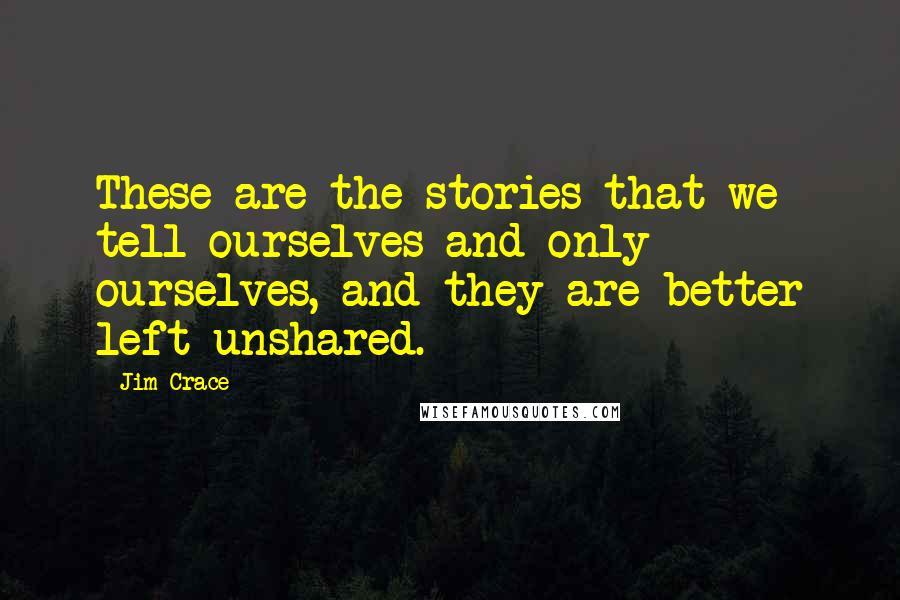 Jim Crace Quotes: These are the stories that we tell ourselves and only ourselves, and they are better left unshared.