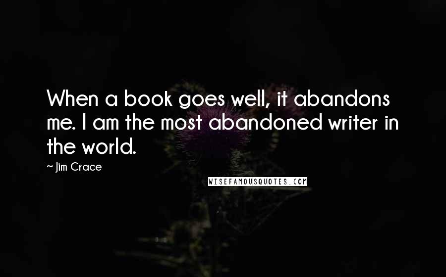 Jim Crace Quotes: When a book goes well, it abandons me. I am the most abandoned writer in the world.