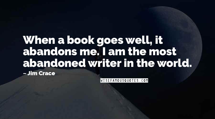 Jim Crace Quotes: When a book goes well, it abandons me. I am the most abandoned writer in the world.