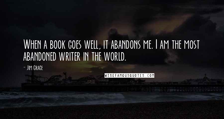 Jim Crace Quotes: When a book goes well, it abandons me. I am the most abandoned writer in the world.