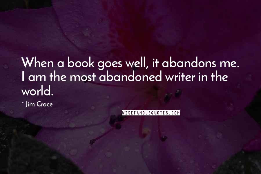 Jim Crace Quotes: When a book goes well, it abandons me. I am the most abandoned writer in the world.