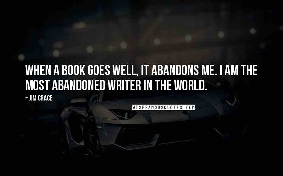 Jim Crace Quotes: When a book goes well, it abandons me. I am the most abandoned writer in the world.