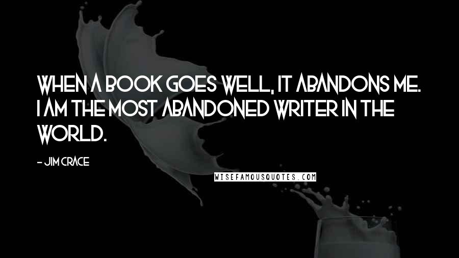 Jim Crace Quotes: When a book goes well, it abandons me. I am the most abandoned writer in the world.