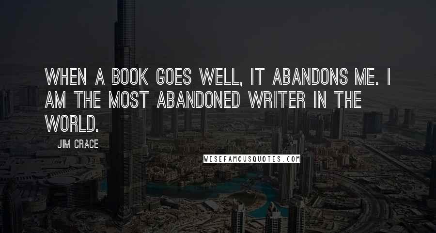 Jim Crace Quotes: When a book goes well, it abandons me. I am the most abandoned writer in the world.