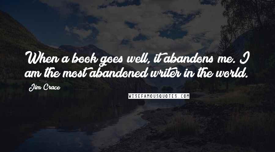 Jim Crace Quotes: When a book goes well, it abandons me. I am the most abandoned writer in the world.