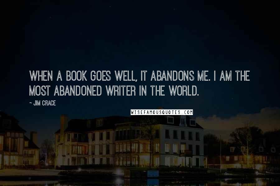 Jim Crace Quotes: When a book goes well, it abandons me. I am the most abandoned writer in the world.