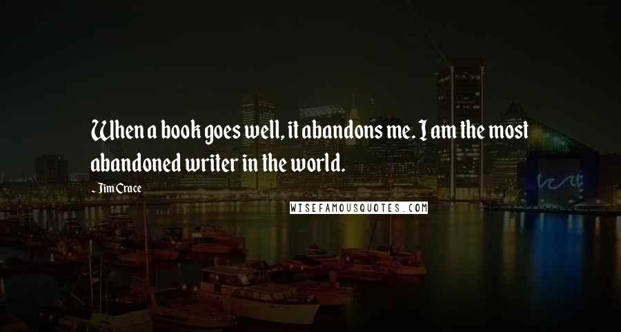 Jim Crace Quotes: When a book goes well, it abandons me. I am the most abandoned writer in the world.