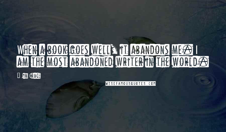 Jim Crace Quotes: When a book goes well, it abandons me. I am the most abandoned writer in the world.