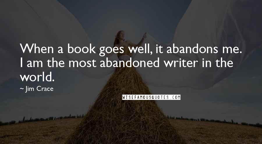 Jim Crace Quotes: When a book goes well, it abandons me. I am the most abandoned writer in the world.