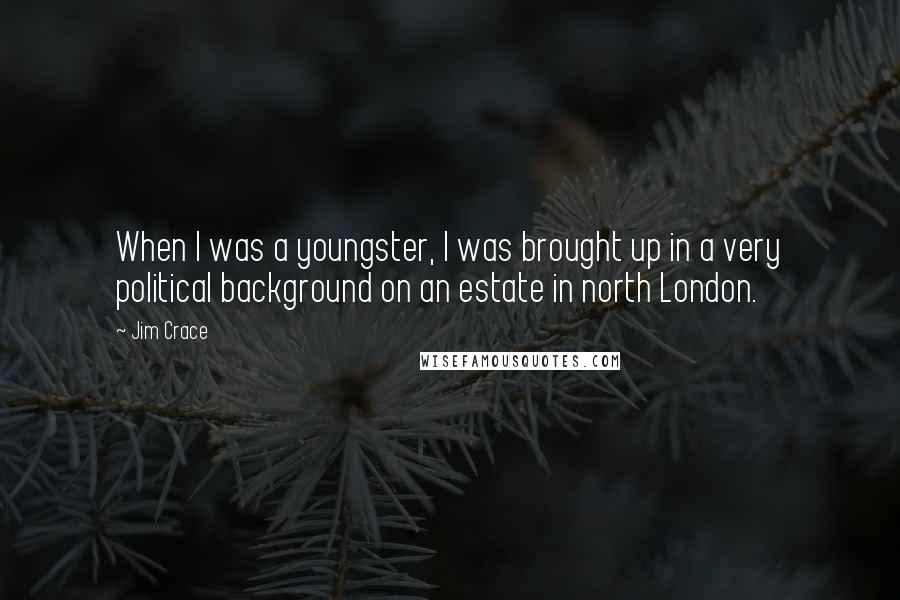 Jim Crace Quotes: When I was a youngster, I was brought up in a very political background on an estate in north London.