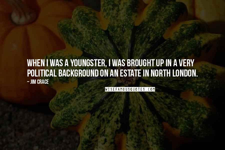 Jim Crace Quotes: When I was a youngster, I was brought up in a very political background on an estate in north London.