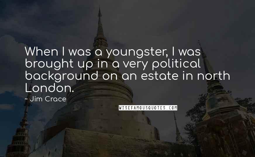 Jim Crace Quotes: When I was a youngster, I was brought up in a very political background on an estate in north London.