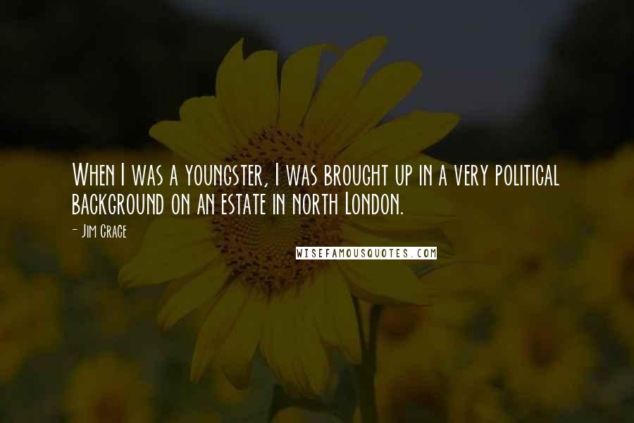 Jim Crace Quotes: When I was a youngster, I was brought up in a very political background on an estate in north London.