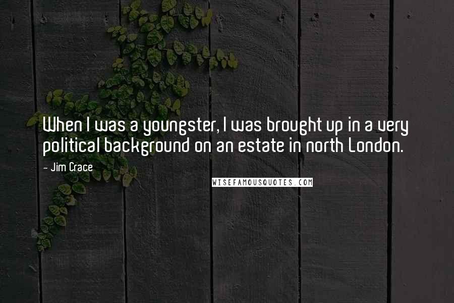 Jim Crace Quotes: When I was a youngster, I was brought up in a very political background on an estate in north London.