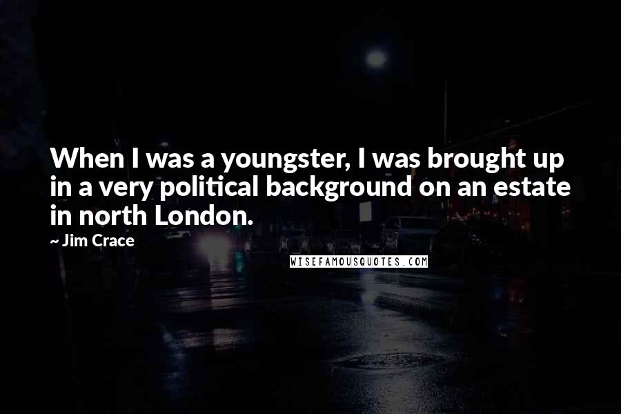 Jim Crace Quotes: When I was a youngster, I was brought up in a very political background on an estate in north London.