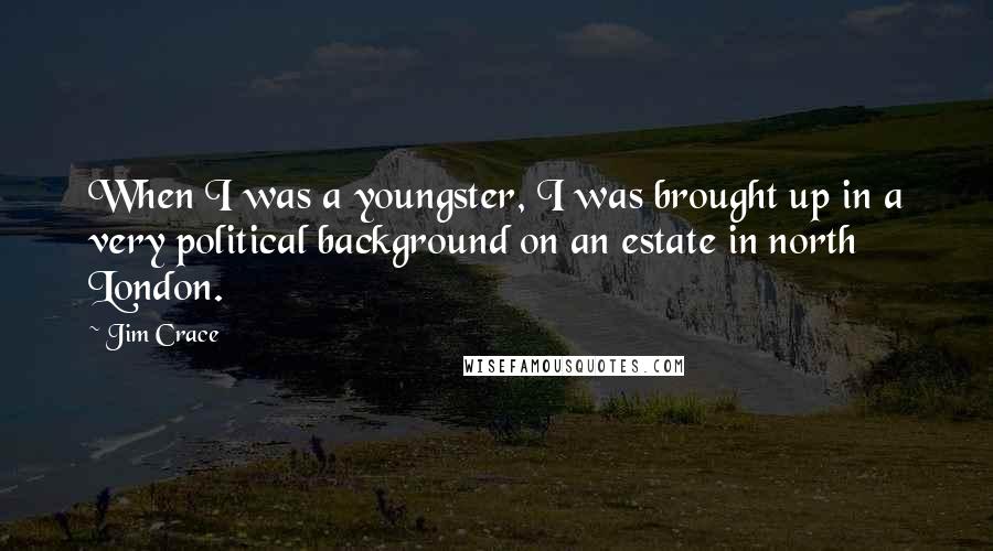 Jim Crace Quotes: When I was a youngster, I was brought up in a very political background on an estate in north London.