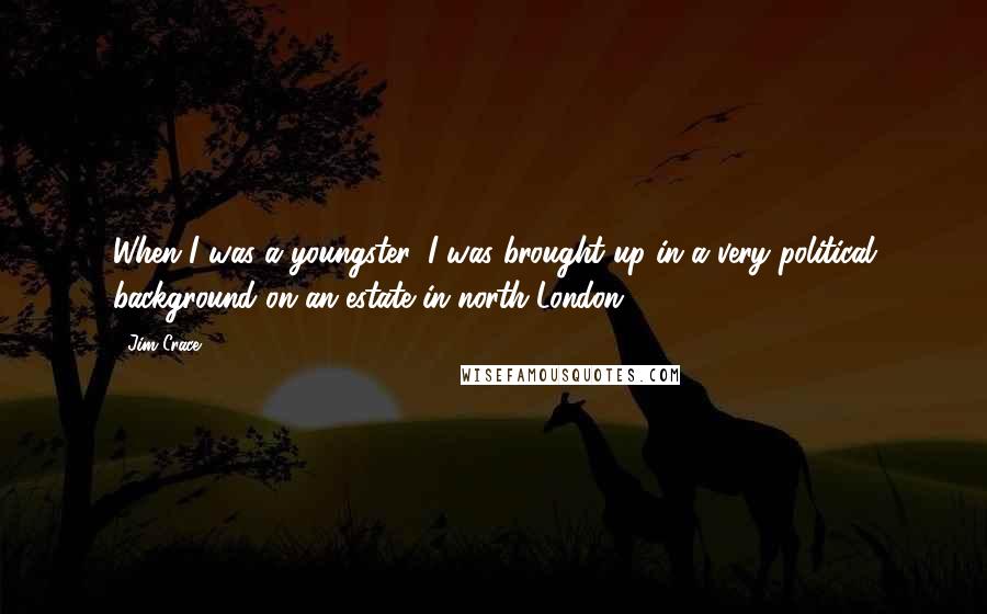 Jim Crace Quotes: When I was a youngster, I was brought up in a very political background on an estate in north London.