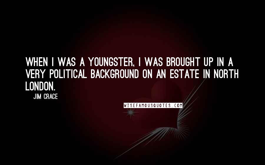 Jim Crace Quotes: When I was a youngster, I was brought up in a very political background on an estate in north London.