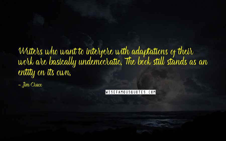 Jim Crace Quotes: Writers who want to interfere with adaptations of their work are basically undemocratic. The book still stands as an entity on its own.