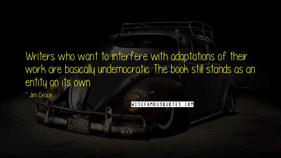 Jim Crace Quotes: Writers who want to interfere with adaptations of their work are basically undemocratic. The book still stands as an entity on its own.