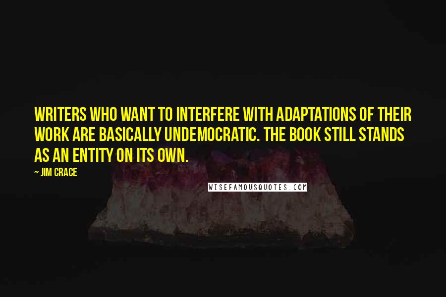 Jim Crace Quotes: Writers who want to interfere with adaptations of their work are basically undemocratic. The book still stands as an entity on its own.