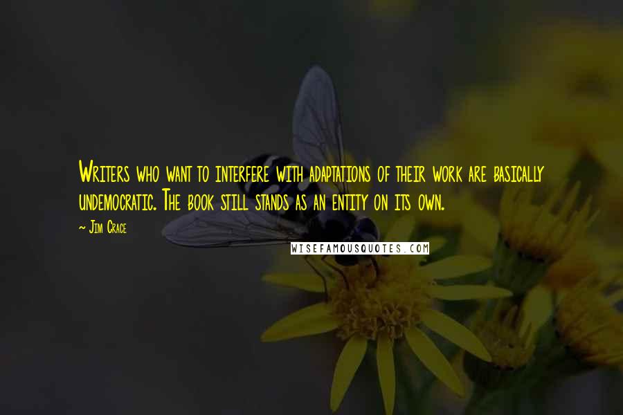Jim Crace Quotes: Writers who want to interfere with adaptations of their work are basically undemocratic. The book still stands as an entity on its own.