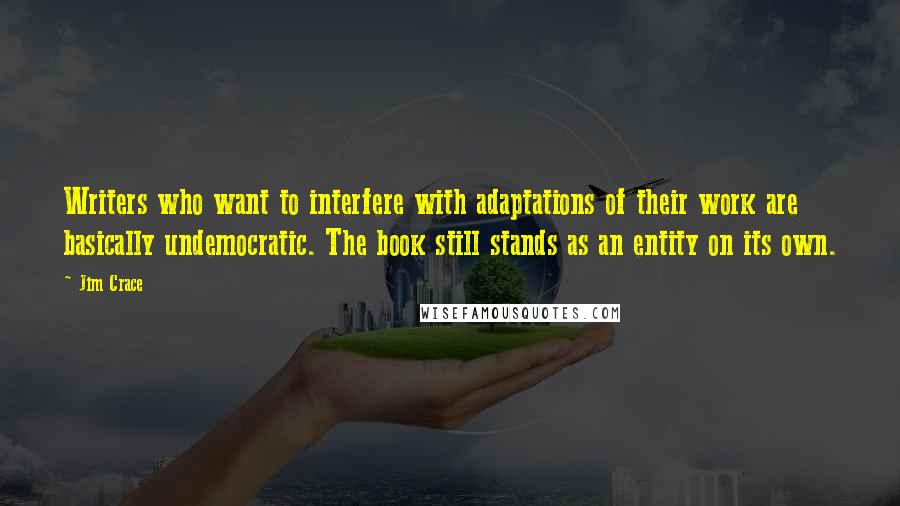 Jim Crace Quotes: Writers who want to interfere with adaptations of their work are basically undemocratic. The book still stands as an entity on its own.