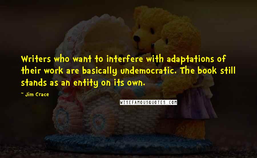 Jim Crace Quotes: Writers who want to interfere with adaptations of their work are basically undemocratic. The book still stands as an entity on its own.