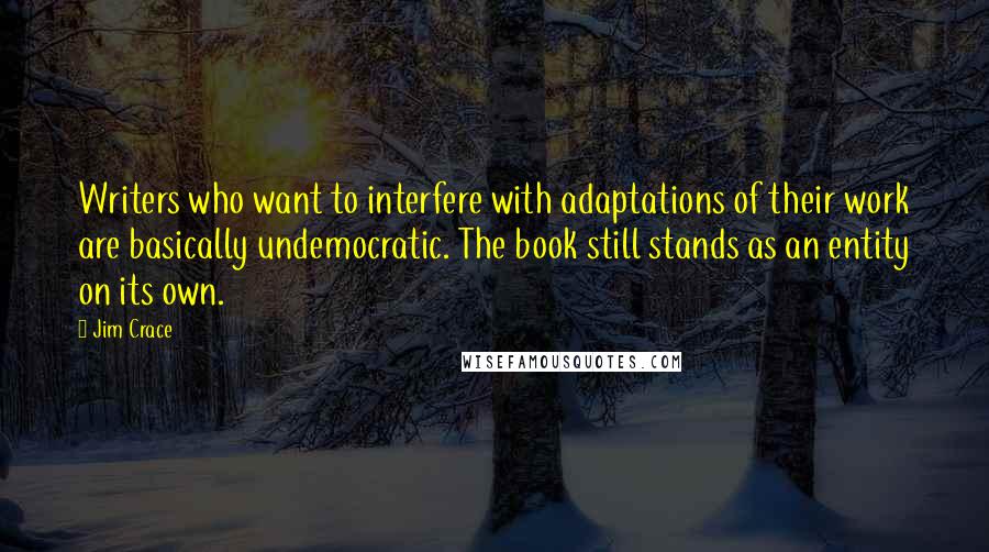 Jim Crace Quotes: Writers who want to interfere with adaptations of their work are basically undemocratic. The book still stands as an entity on its own.