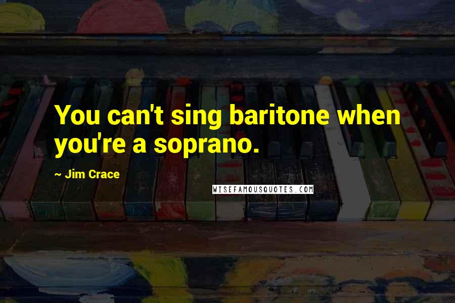 Jim Crace Quotes: You can't sing baritone when you're a soprano.