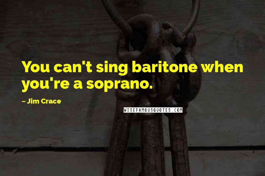 Jim Crace Quotes: You can't sing baritone when you're a soprano.
