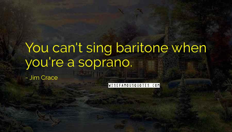 Jim Crace Quotes: You can't sing baritone when you're a soprano.