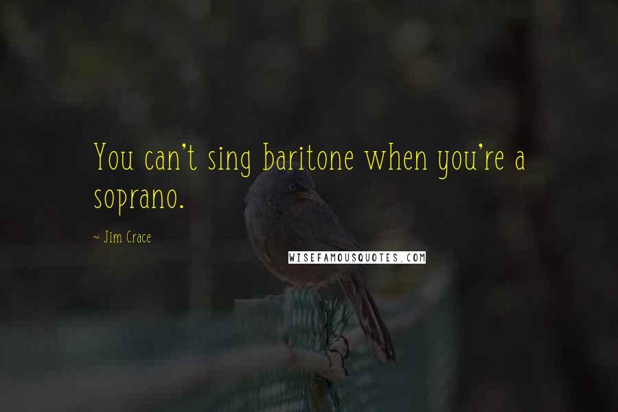 Jim Crace Quotes: You can't sing baritone when you're a soprano.