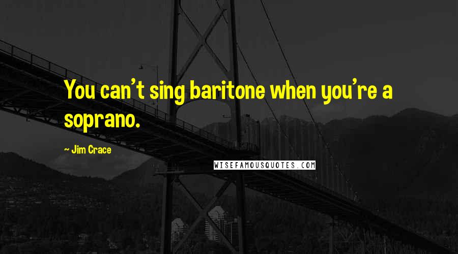 Jim Crace Quotes: You can't sing baritone when you're a soprano.