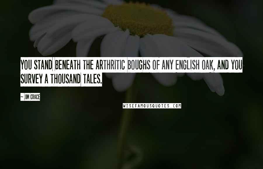 Jim Crace Quotes: You stand beneath the arthritic boughs of any English oak, and you survey a thousand tales.