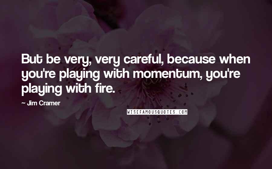 Jim Cramer Quotes: But be very, very careful, because when you're playing with momentum, you're playing with fire.