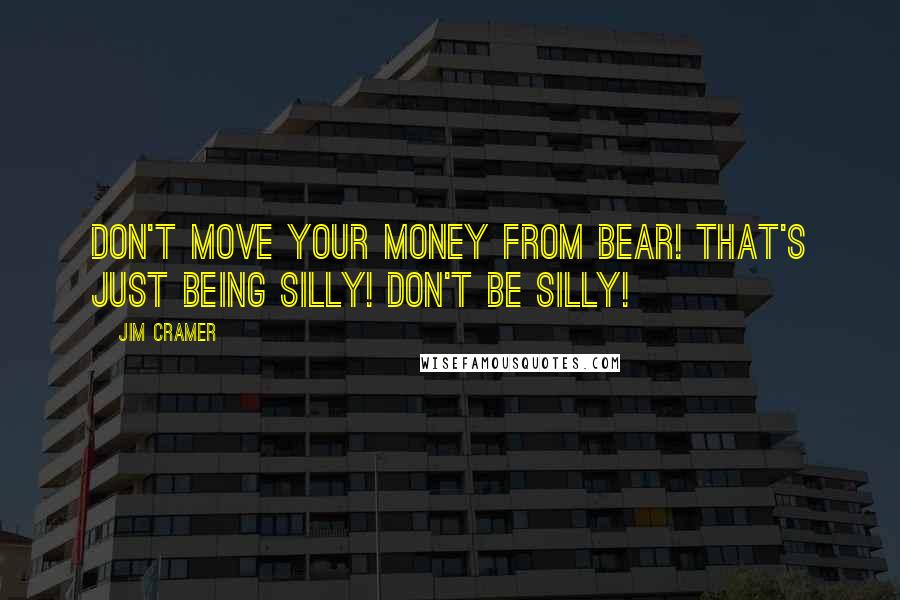 Jim Cramer Quotes: Don't move your money from Bear! That's just being silly! Don't be silly!