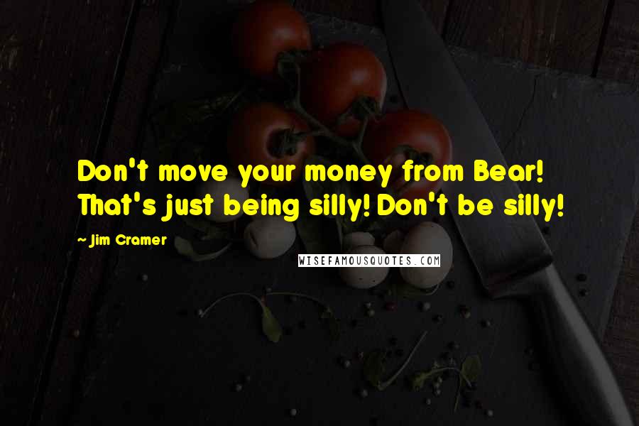 Jim Cramer Quotes: Don't move your money from Bear! That's just being silly! Don't be silly!