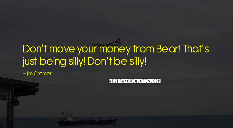 Jim Cramer Quotes: Don't move your money from Bear! That's just being silly! Don't be silly!
