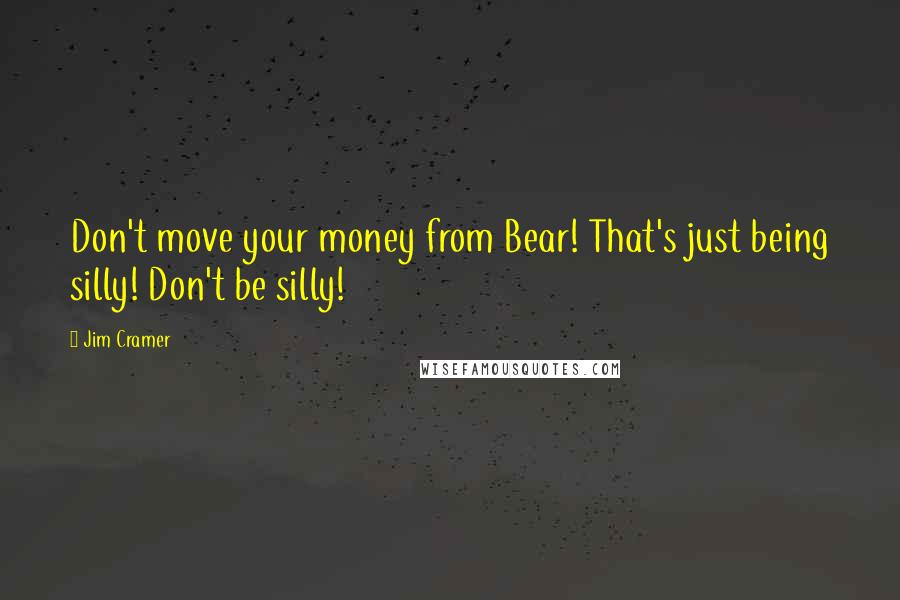 Jim Cramer Quotes: Don't move your money from Bear! That's just being silly! Don't be silly!