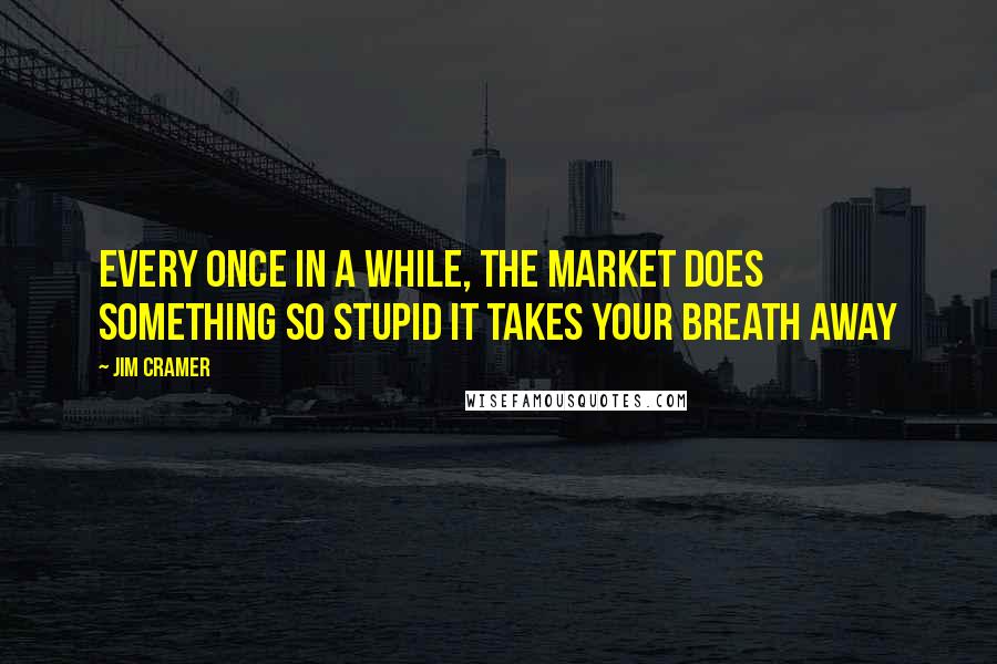 Jim Cramer Quotes: Every once in a while, the market does something so stupid it takes your breath away