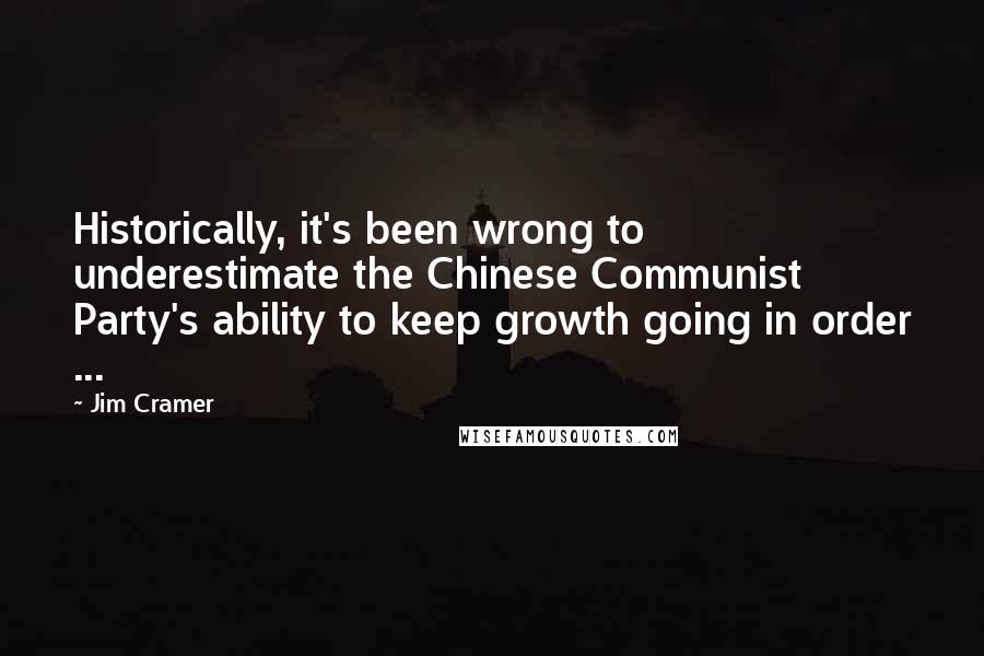 Jim Cramer Quotes: Historically, it's been wrong to underestimate the Chinese Communist Party's ability to keep growth going in order ...