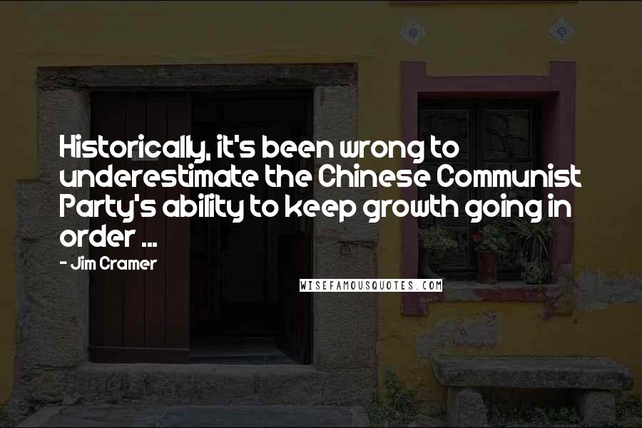 Jim Cramer Quotes: Historically, it's been wrong to underestimate the Chinese Communist Party's ability to keep growth going in order ...