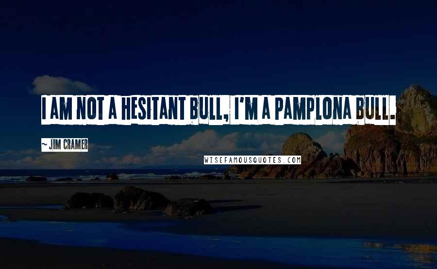 Jim Cramer Quotes: I am not a hesitant bull, I'm a Pamplona bull.