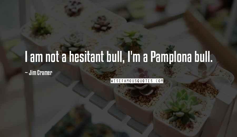 Jim Cramer Quotes: I am not a hesitant bull, I'm a Pamplona bull.