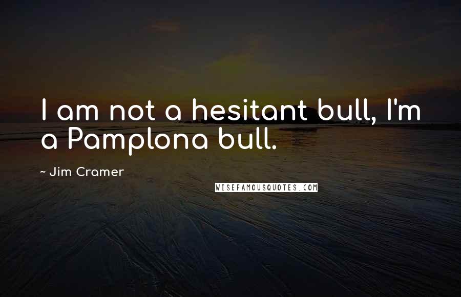 Jim Cramer Quotes: I am not a hesitant bull, I'm a Pamplona bull.